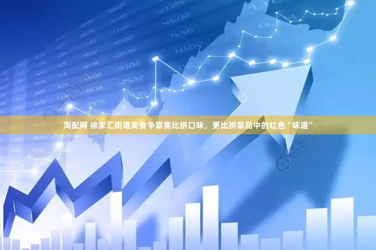 淘配网 徐家汇街道美食争霸赛比拼口味，更比拼菜品中的红色“味道”