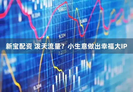 新宝配资 泼天流量？小生意做出幸福大IP