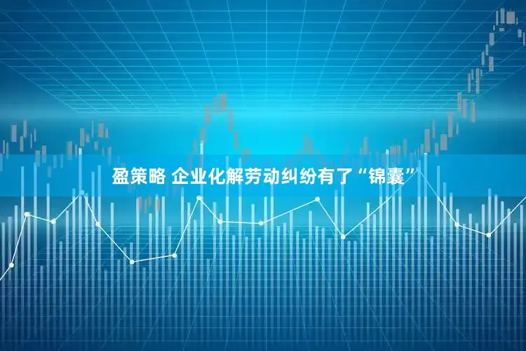 盈策略 企业化解劳动纠纷有了“锦囊”
