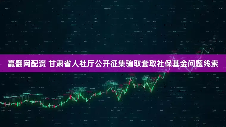 赢翻网配资 甘肃省人社厅公开征集骗取套取社保基金问题线索