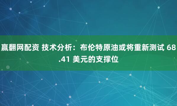 赢翻网配资 技术分析：布伦特原油或将重新测试 68.41 美元的支撑位