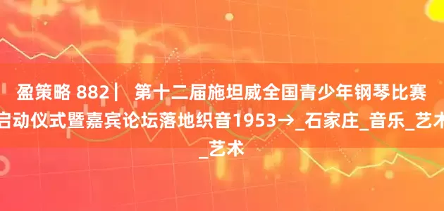 盈策略 882 ▏第十二届施坦威全国青少年钢琴比赛启动仪式暨嘉宾论坛落地织音1953→_石家庄_音乐_艺术