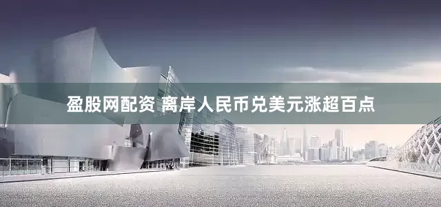 盈股网配资 离岸人民币兑美元涨超百点