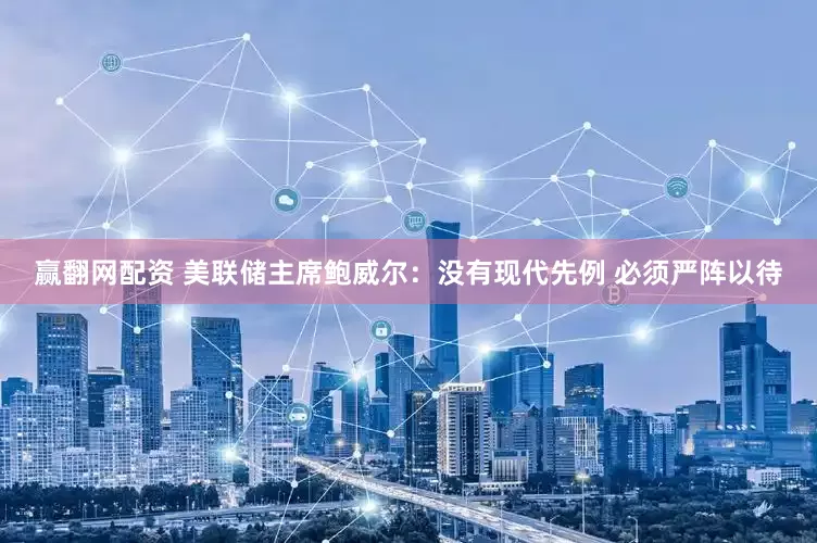 赢翻网配资 美联储主席鲍威尔：没有现代先例 必须严阵以待
