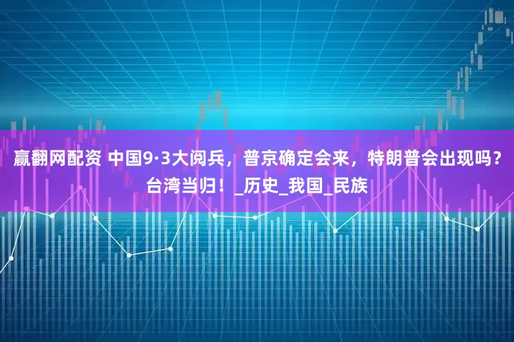 赢翻网配资 中国9·3大阅兵，普京确定会来，特朗普会出现吗？台湾当归！_历史_我国_民族