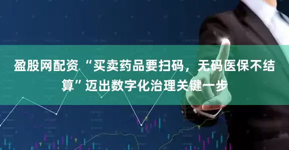 盈股网配资 “买卖药品要扫码，无码医保不结算”迈出数字化治理关键一步