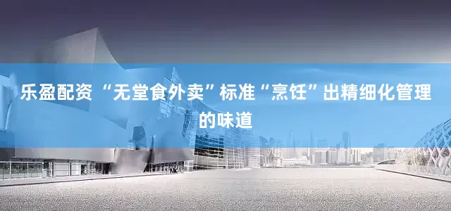 乐盈配资 “无堂食外卖”标准“烹饪”出精细化管理的味道