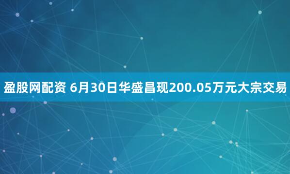 盈股网配资 6月30日华盛昌现200.05万元大宗交易