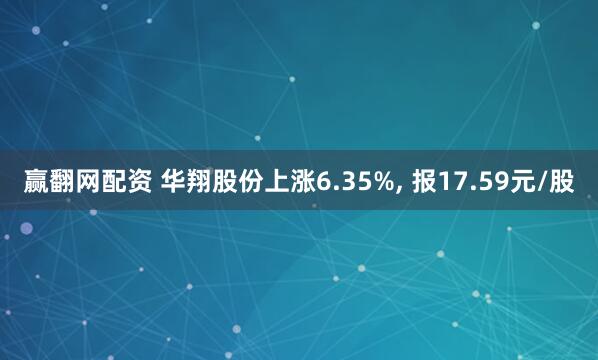 赢翻网配资 华翔股份上涨6.35%, 报17.59元/股