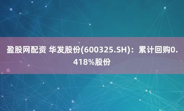盈股网配资 华发股份(600325.SH)：累计回购0.418%股份