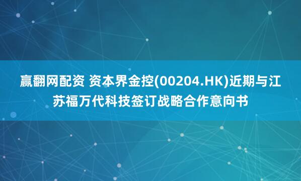 赢翻网配资 资本界金控(00204.HK)近期与江苏福万代科技签订战略合作意向书