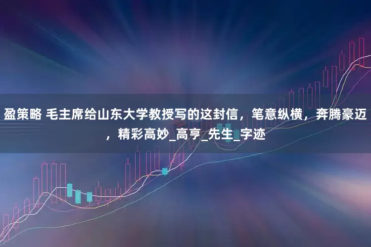 盈策略 毛主席给山东大学教授写的这封信，笔意纵横，奔腾豪迈，精彩高妙_高亨_先生_字迹
