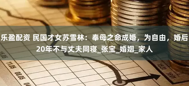 乐盈配资 民国才女苏雪林：奉母之命成婚，为自由，婚后20年不与丈夫同寝_张宝_婚姻_家人