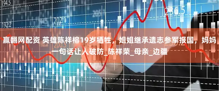 赢翻网配资 英雄陈祥榕19岁牺牲，姐姐继承遗志参军报国，妈妈一句话让人破防_陈祥荣_母亲_边疆