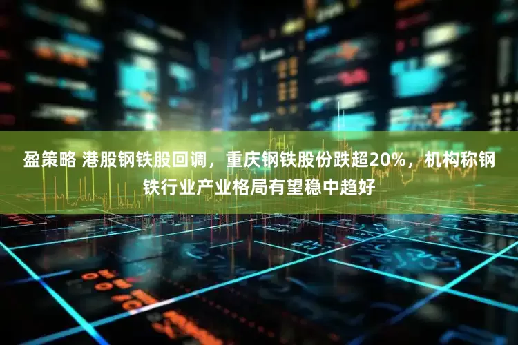 盈策略 港股钢铁股回调，重庆钢铁股份跌超20%，机构称钢铁行业产业格局有望稳中趋好