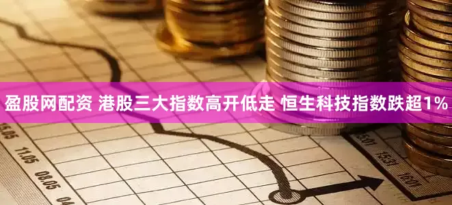 盈股网配资 港股三大指数高开低走 恒生科技指数跌超1%