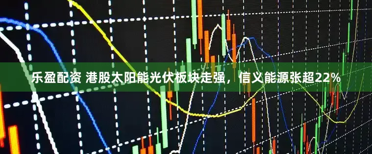 乐盈配资 港股太阳能光伏板块走强，信义能源张超22%