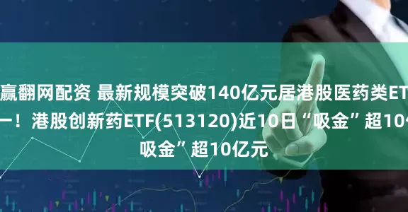 赢翻网配资 最新规模突破140亿元居港股医药类ETF第一！港股创新药ETF(513120)近10日“吸金”超10亿元