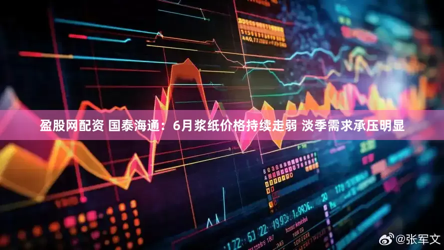 盈股网配资 国泰海通：6月浆纸价格持续走弱 淡季需求承压明显