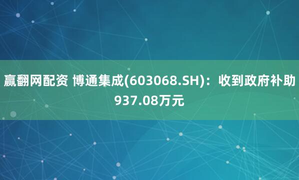 赢翻网配资 博通集成(603068.SH)：收到政府补助937.08万元