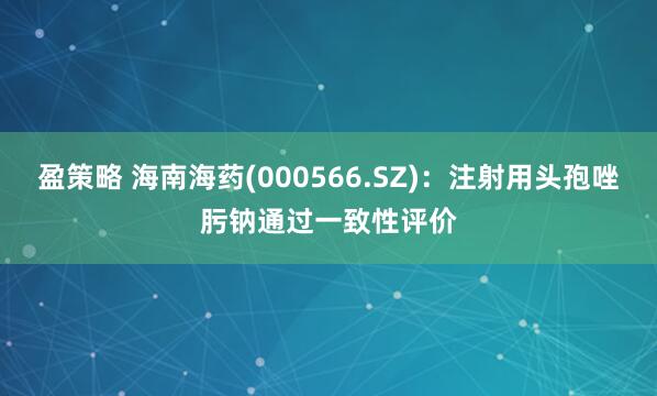 盈策略 海南海药(000566.SZ)：注射用头孢唑肟钠通过一致性评价