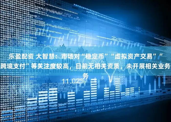乐盈配资 大智慧：市场对“稳定币”“虚拟资产交易”“跨境支付”等关注度较高，目前无相关资质，未开展相关业务
