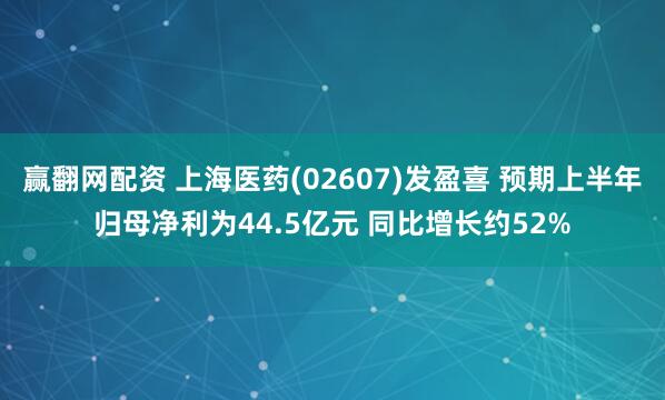 赢翻网配资 上海医药(02607)发盈喜 预期上半年归母净利为44.5亿元 同比增长约52%