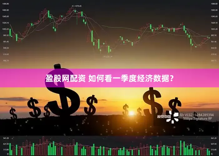 盈股网配资 如何看一季度经济数据？
