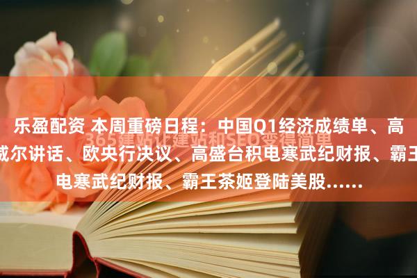 乐盈配资 本周重磅日程：中国Q1经济成绩单、高层出访东南亚、鲍威尔讲话、欧央行决议、高盛台积电寒武纪财报、霸王茶姬登陆美股......