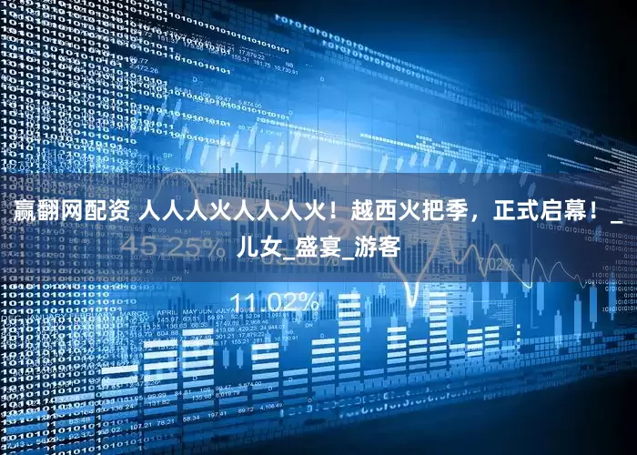 赢翻网配资 人人人火人人人火！越西火把季，正式启幕！_儿女_盛宴_游客