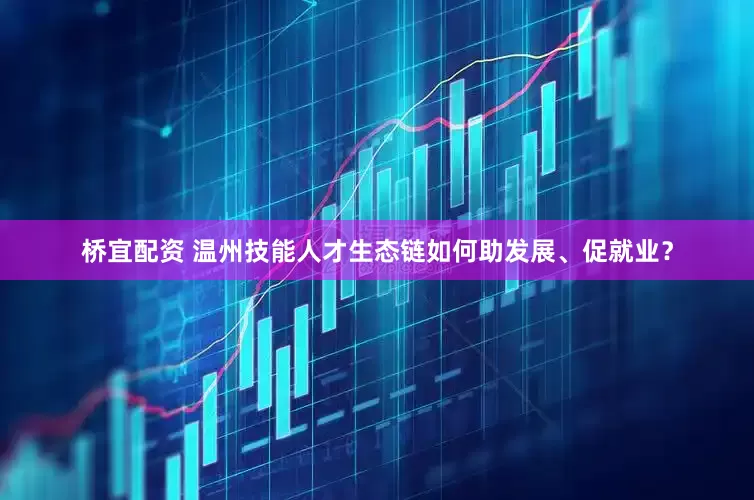 桥宜配资 温州技能人才生态链如何助发展、促就业？