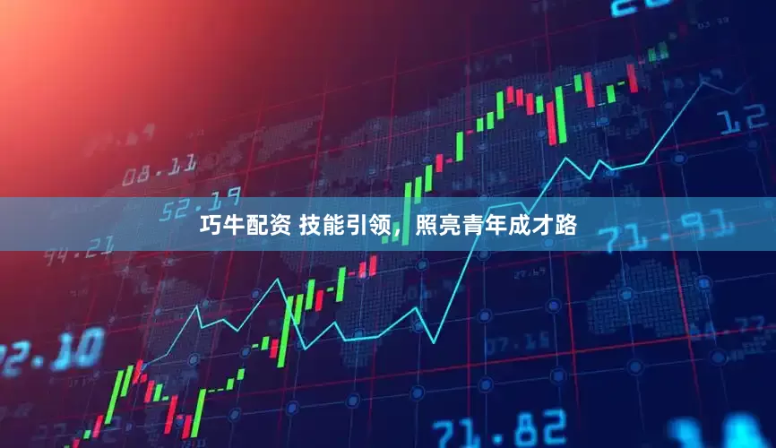 巧牛配资 技能引领，照亮青年成才路