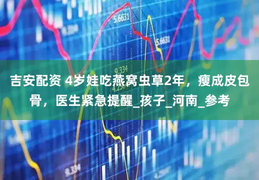 吉安配资 4岁娃吃燕窝虫草2年，瘦成皮包骨，医生紧急提醒_孩子_河南_参考