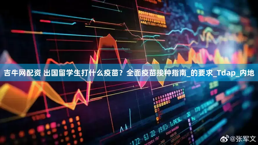 吉牛网配资 出国留学生打什么疫苗？全面疫苗接种指南_的要求_Tdap_内地