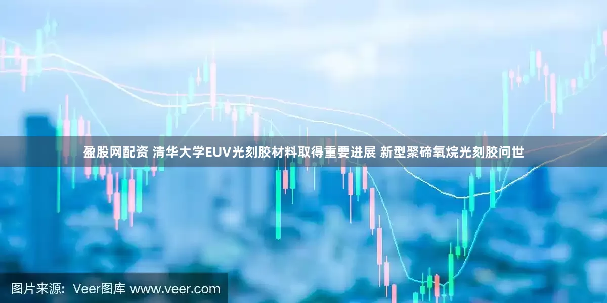 盈股网配资 清华大学EUV光刻胶材料取得重要进展 新型聚碲氧烷光刻胶问世