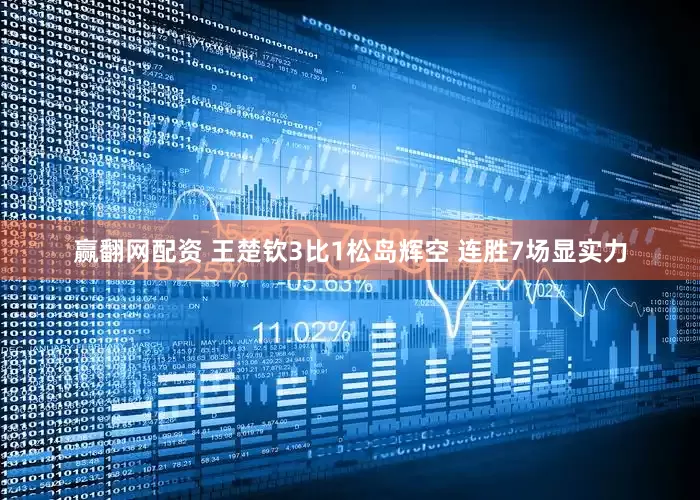 赢翻网配资 王楚钦3比1松岛辉空 连胜7场显实力