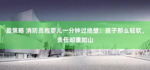 盈策略 消防员抱婴儿一分钟过绝壁：孩子那么轻软，责任却重如山