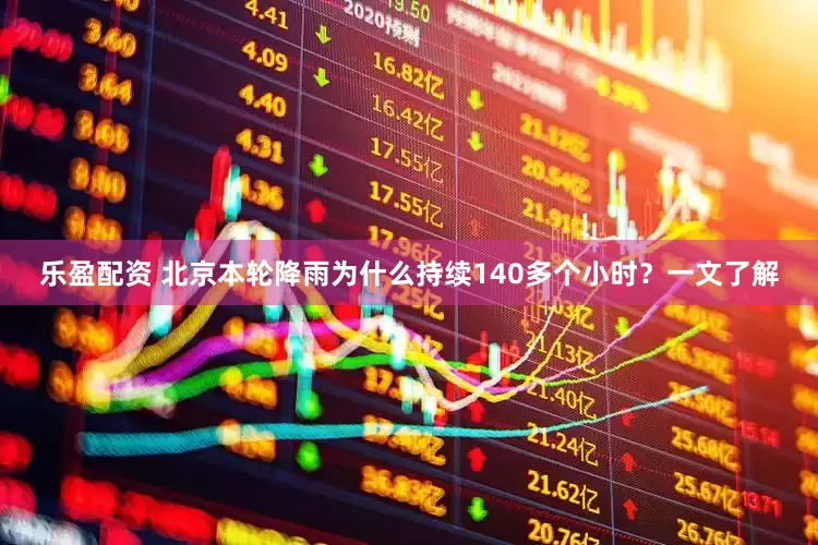 乐盈配资 北京本轮降雨为什么持续140多个小时？一文了解