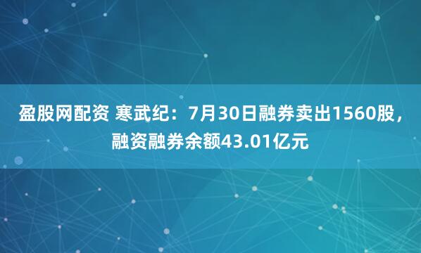 盈股网配资 寒武纪：7月30日融券卖出1560股，融资融券余额43.01亿元