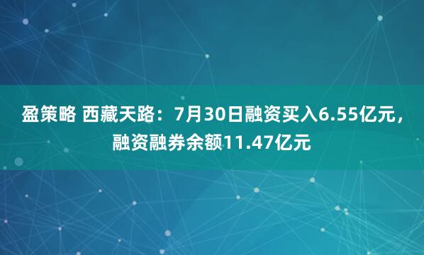 盈策略 西藏天路：7月30日融资买入6.55亿元，融资融券余额11.47亿元
