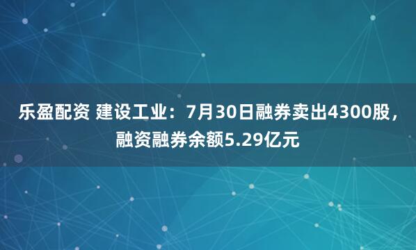 乐盈配资 建设工业：7月30日融券卖出4300股，融资融券余额5.29亿元