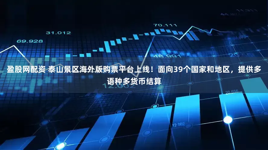 盈股网配资 泰山景区海外版购票平台上线！面向39个国家和地区，提供多语种多货币结算
