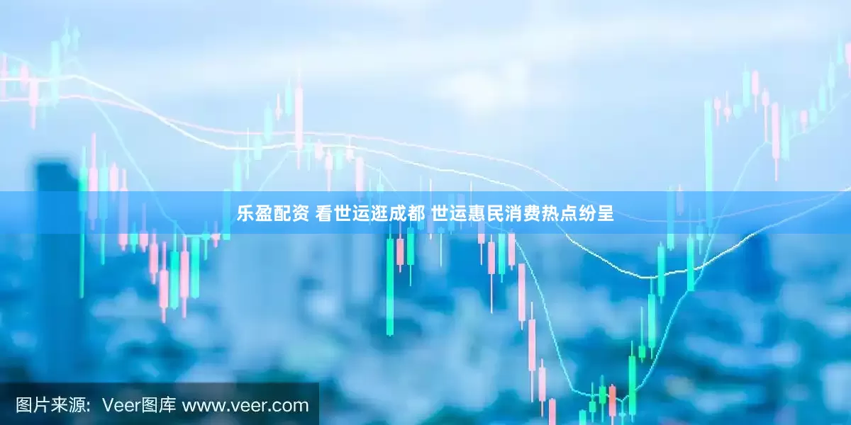 乐盈配资 看世运逛成都 世运惠民消费热点纷呈