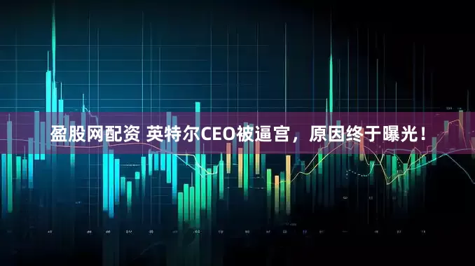 盈股网配资 英特尔CEO被逼宫，原因终于曝光！