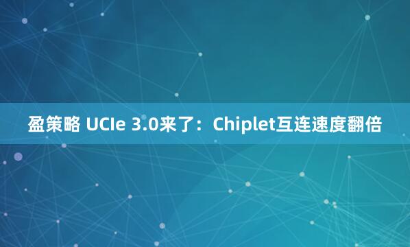 盈策略 UCIe 3.0来了：Chiplet互连速度翻倍