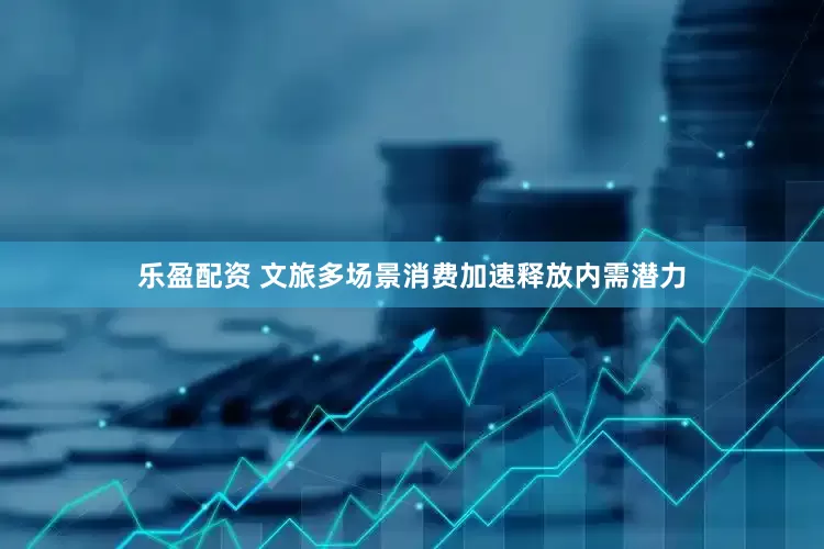 乐盈配资 文旅多场景消费加速释放内需潜力