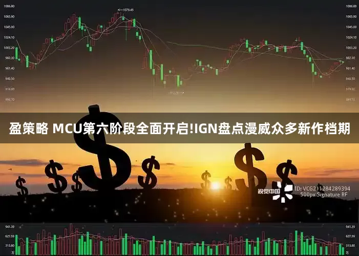 盈策略 MCU第六阶段全面开启!IGN盘点漫威众多新作档期