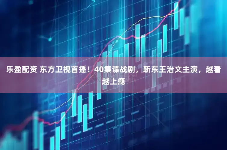 乐盈配资 东方卫视首播！40集谍战剧，靳东王治文主演，越看越上瘾
