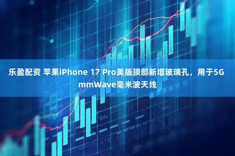 乐盈配资 苹果iPhone 17 Pro美版顶部新增玻璃孔，用于5G mmWave毫米波天线