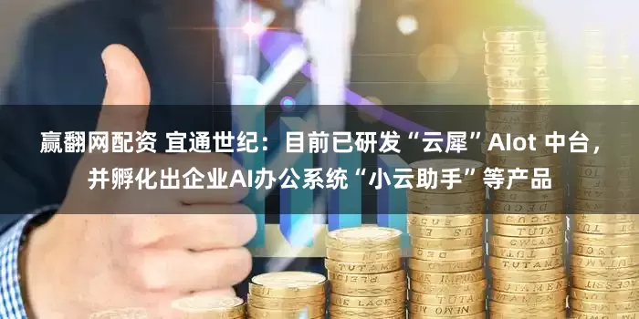 赢翻网配资 宜通世纪：目前已研发“云犀”AIot 中台，并孵化出企业AI办公系统“小云助手”等产品